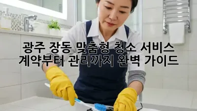 광주 장동 맞춤형 청소 서비스: 계약부터 관리까지 완벽 가이드