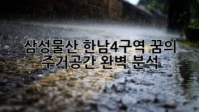 삼성물산 한남4구역: 꿈의 주거공간 완벽 분석