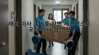 해외 이사 준비물 완벽 체크리스트: 국제 이사, 걱정 끗!